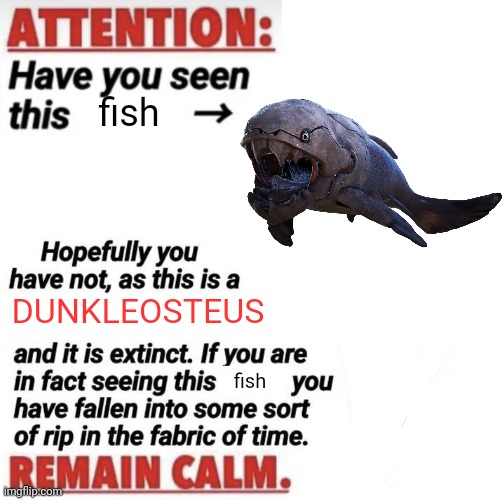 remain calm | fish; DUNKLEOSTEUS; fish | image tagged in attention have you seen this name,dunkleosteus | made w/ Imgflip meme maker