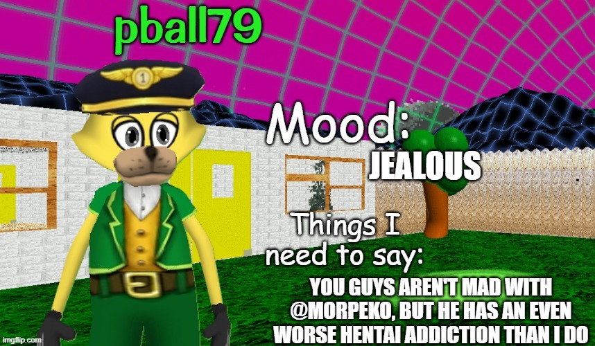 Pball79's updated temp | JEALOUS; YOU GUYS AREN'T MAD WITH @MORPEKO, BUT HE HAS AN EVEN WORSE HENTAI ADDICTION THAN I DO | image tagged in pball79's updated temp | made w/ Imgflip meme maker