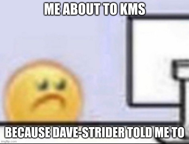 Zad | ME ABOUT TO KMS BECAUSE DAVE-STRIDER TOLD ME TO | image tagged in zad | made w/ Imgflip meme maker