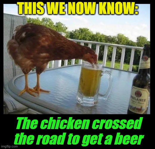 Finally, an answer to the aged-old question! | THIS WE NOW KNOW:; The chicken crossed the road to get a beer | image tagged in why did the chicken cross the road,beer,drink beer,cold beer here,the most interesting man in the world,craft beer | made w/ Imgflip meme maker