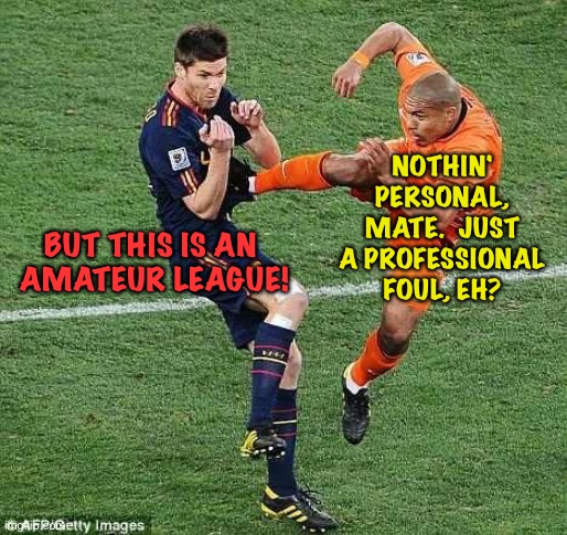Nothing personal | NOTHIN' PERSONAL, MATE.  JUST A PROFESSIONAL FOUL, EH? BUT THIS IS AN 

AMATEUR LEAGUE! | image tagged in soccer | made w/ Imgflip meme maker