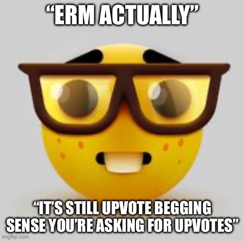 nerd face | “ERM ACTUALLY” “IT’S STILL UPVOTE BEGGING SENSE YOU’RE ASKING FOR UPVOTES” | image tagged in nerd face | made w/ Imgflip meme maker