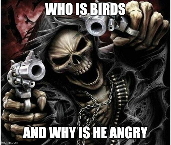 I loved the game and the movie angry birds ngl | WHO IS BIRDS; AND WHY IS HE ANGRY | image tagged in badass skeleton,angry birds,increasingly buff spongebob | made w/ Imgflip meme maker