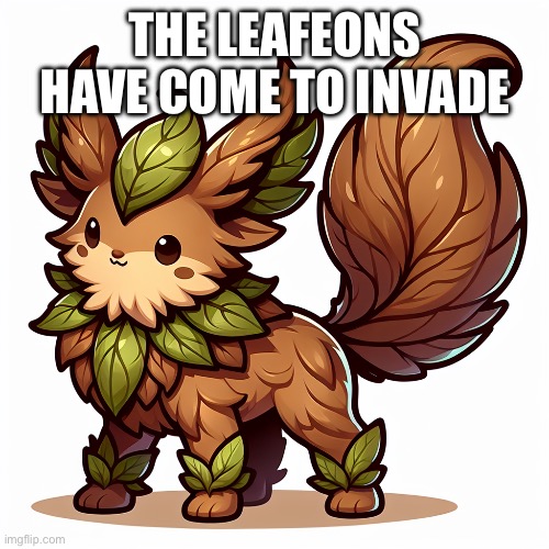 leafeon | THE LEAFEONS HAVE COME TO INVADE | image tagged in leafeon | made w/ Imgflip meme maker