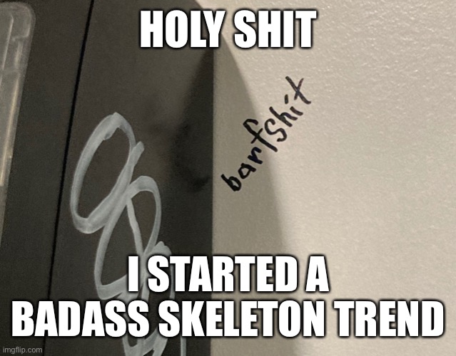 Barfshit | HOLY SHIT; I STARTED A BADASS SKELETON TREND | image tagged in barfshit | made w/ Imgflip meme maker