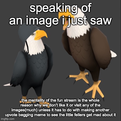 tf2 eagles | speaking of an image i just saw; the mentality of the fun stream is the whole reason why we don’t like it or visit any of the images(much) unless it has to do with making another upvote begging meme to see the little fellers get mad about it | image tagged in tf2 eagles | made w/ Imgflip meme maker
