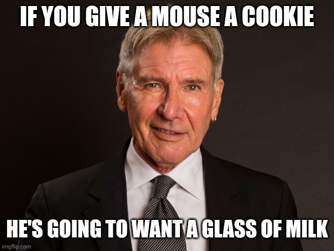 Cookies and milk | IF YOU GIVE A MOUSE A COOKIE; HE'S GOING TO WANT A GLASS OF MILK | image tagged in harrison ford now,funny memes | made w/ Imgflip meme maker