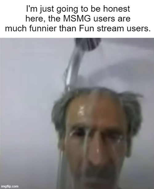 Old Man Slime Shower | I'm just going to be honest here, the MSMG users are much funnier than Fun stream users. | image tagged in old man slime shower | made w/ Imgflip meme maker