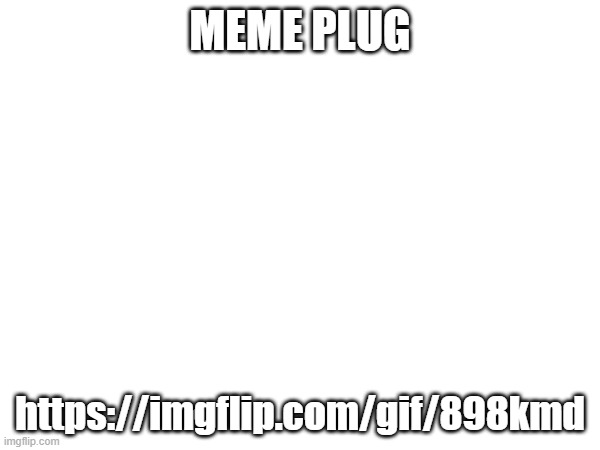 MEME PLUG; https://imgflip.com/gif/898kmd | made w/ Imgflip meme maker
