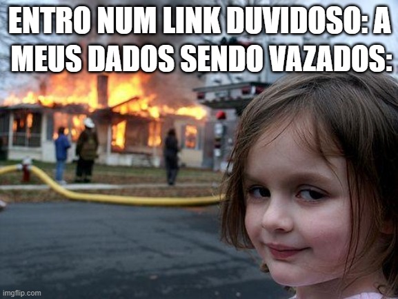 violacao e vazamento de dados | MEUS DADOS SENDO VAZADOS:; ENTRO NUM LINK DUVIDOSO: A | image tagged in memes,disaster girl | made w/ Imgflip meme maker