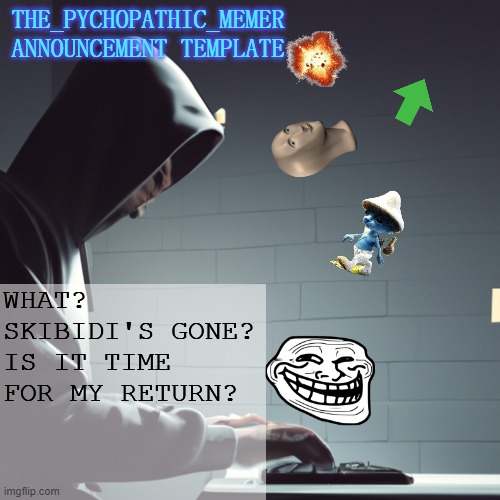 i'm over the whole "5 deaths in under 6 months thing (vaguely)", so maybe it's time... | WHAT? SKIBIDI'S GONE? IS IT TIME FOR MY RETURN? | image tagged in the_psychopathic_memer's announcement template | made w/ Imgflip meme maker