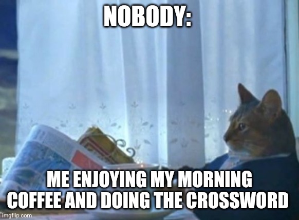 Coffee and crosswords | NOBODY:; ME ENJOYING MY MORNING COFFEE AND DOING THE CROSSWORD | image tagged in memes,i should buy a boat cat,coffee,jpfan102504 | made w/ Imgflip meme maker