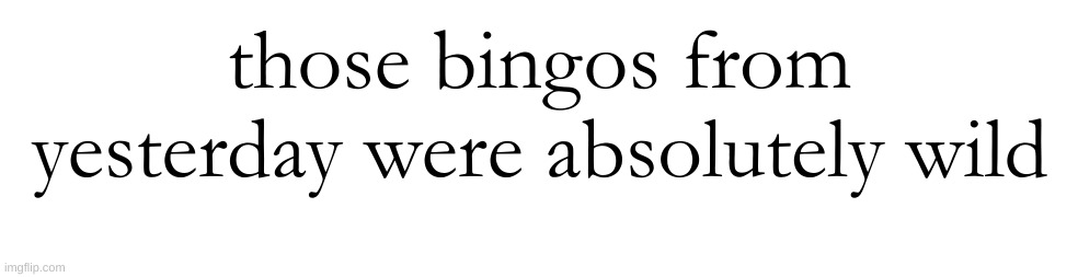 those bingos from yesterday were absolutely wild | made w/ Imgflip meme maker
