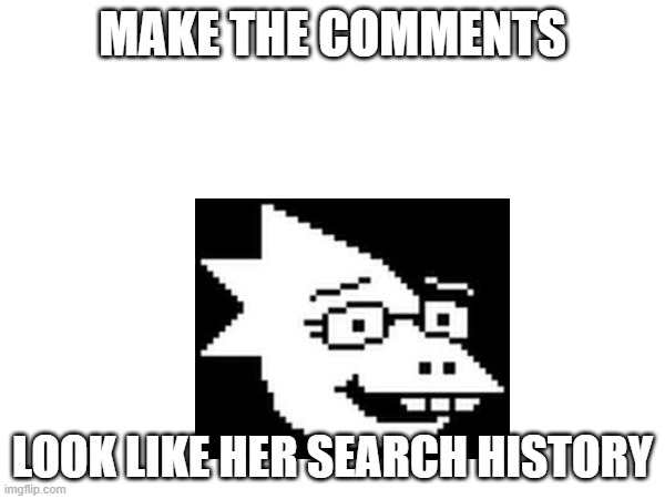 pls do this it will be funny | MAKE THE COMMENTS; LOOK LIKE HER SEARCH HISTORY | image tagged in lol,akward,search history,undertale | made w/ Imgflip meme maker
