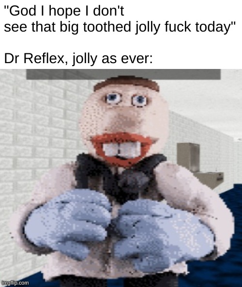 "God I hope I don't see that big toothed jolly fuck today"
 
Dr Reflex, jolly as ever: | made w/ Imgflip meme maker