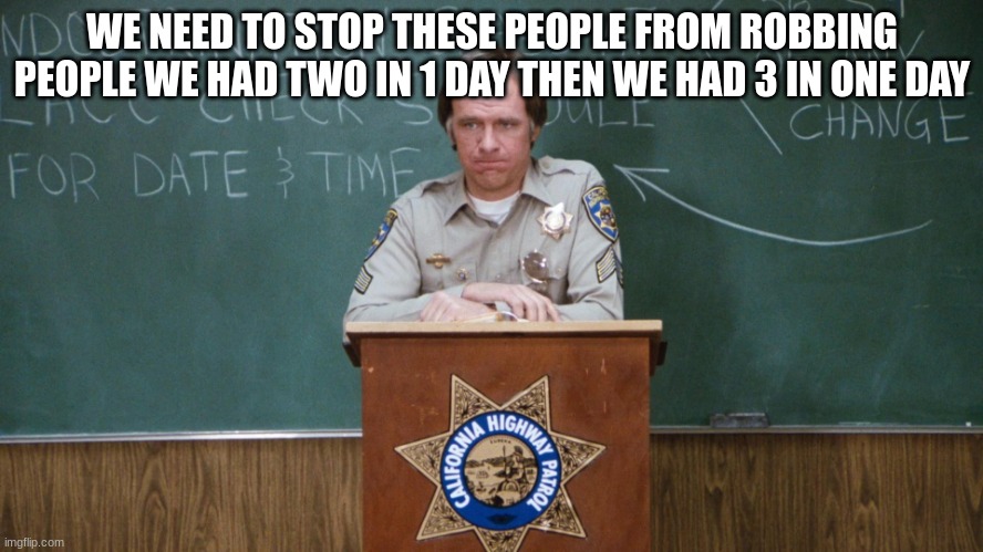 sergeant getraer | WE NEED TO STOP THESE PEOPLE FROM ROBBING PEOPLE WE HAD TWO IN 1 DAY THEN WE HAD 3 IN ONE DAY | image tagged in sergeant getraer | made w/ Imgflip meme maker