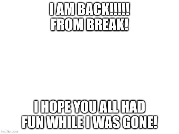 I Back! | I AM BACK!!!!!
FROM BREAK! I HOPE YOU ALL HAD FUN WHILE I WAS GONE! | made w/ Imgflip meme maker