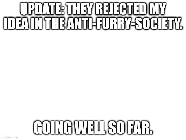those antis are not going to comply, i think. | UPDATE: THEY REJECTED MY IDEA IN THE ANTI-FURRY-SOCIETY. GOING WELL SO FAR. | image tagged in furry,anti furry | made w/ Imgflip meme maker
