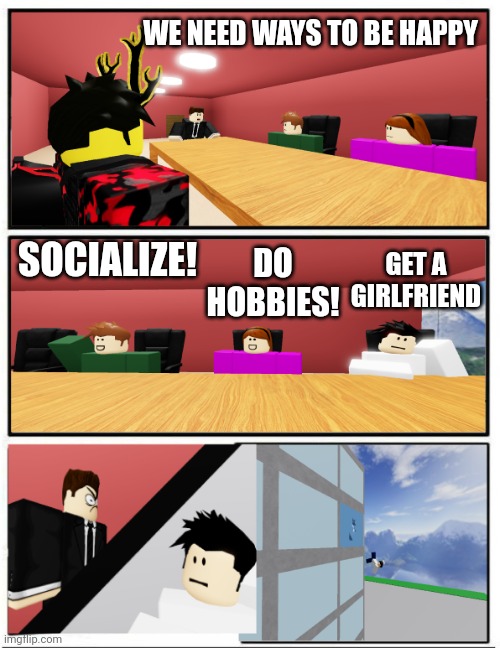 I respect your opinions though | WE NEED WAYS TO BE HAPPY; GET A GIRLFRIEND; SOCIALIZE! DO HOBBIES! | image tagged in boardroom suggestion but roblox | made w/ Imgflip meme maker