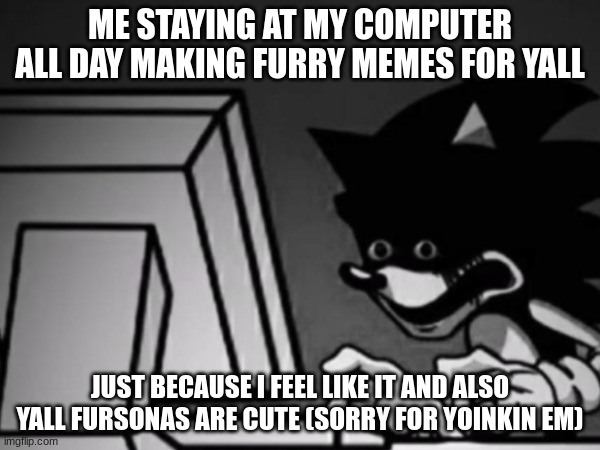 ME STAYING AT MY COMPUTER ALL DAY MAKING FURRY MEMES FOR YALL; JUST BECAUSE I FEEL LIKE IT AND ALSO YALL FURSONAS ARE CUTE (SORRY FOR YOINKIN EM) | made w/ Imgflip meme maker