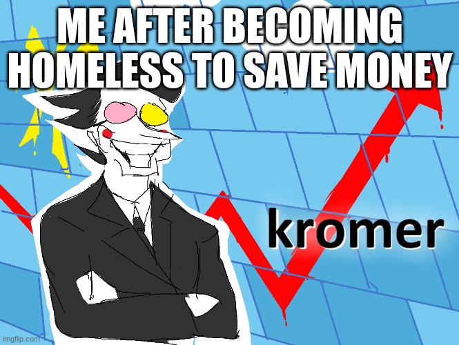fr tho | ME AFTER BECOMING HOMELESS TO SAVE MONEY | image tagged in kromer,deltarune | made w/ Imgflip meme maker