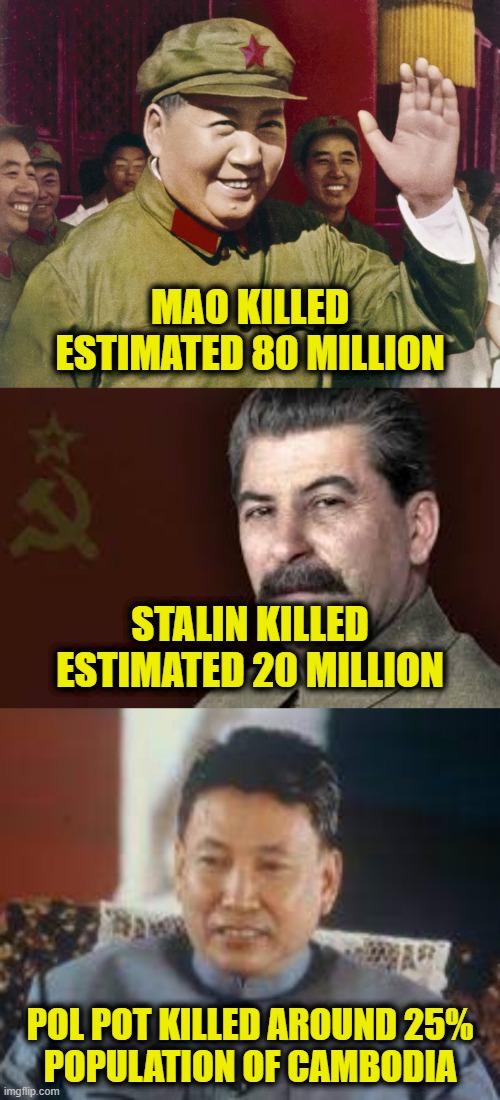 Communism is a death cult | MAO KILLED
ESTIMATED 80 MILLION; STALIN KILLED
ESTIMATED 20 MILLION; POL POT KILLED AROUND 25%
POPULATION OF CAMBODIA | image tagged in communism,marxism | made w/ Imgflip meme maker