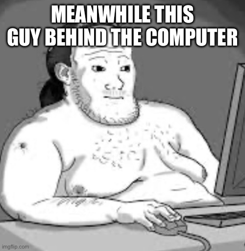 MEANWHILE THIS GUY BEHIND THE COMPUTER | made w/ Imgflip meme maker