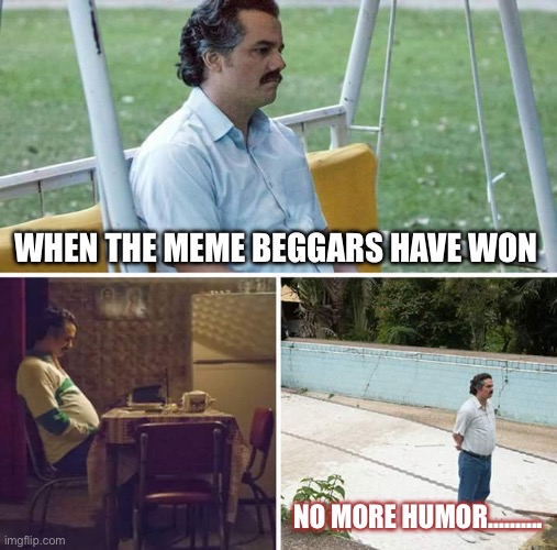 Sad Pablo Escobar Meme | WHEN THE MEME BEGGARS HAVE WON; NO MORE HUMOR………. | image tagged in memes,sad pablo escobar | made w/ Imgflip meme maker