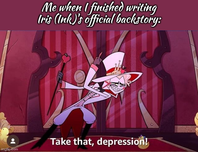 tAkE tHaT, dEpReSsiOn- | Me when I finished writing Iris (Ink)'s official backstory: | image tagged in take that depression | made w/ Imgflip meme maker