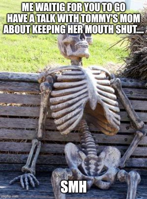 Waiting Skeleton Meme | ME WAITIG FOR YOU TO GO HAVE A TALK WITH TOMMY'S MOM ABOUT KEEPING HER MOUTH SHUT.... SMH | image tagged in memes,waiting skeleton | made w/ Imgflip meme maker