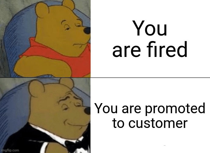 Tuxedo Winnie The Pooh | You are fired; You are promoted to customer | image tagged in memes,tuxedo winnie the pooh | made w/ Imgflip meme maker