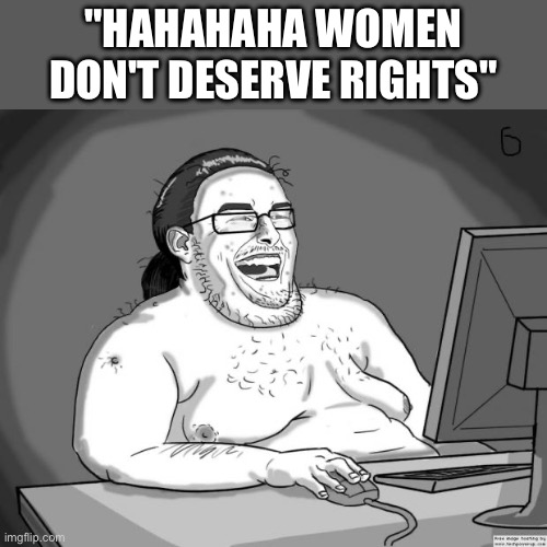 9gagging Neckbeard | "HAHAHAHA WOMEN DON'T DESERVE RIGHTS" | image tagged in 9gagging neckbeard | made w/ Imgflip meme maker