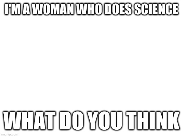 I'M A WOMAN WHO DOES SCIENCE; WHAT DO YOU THINK | made w/ Imgflip meme maker