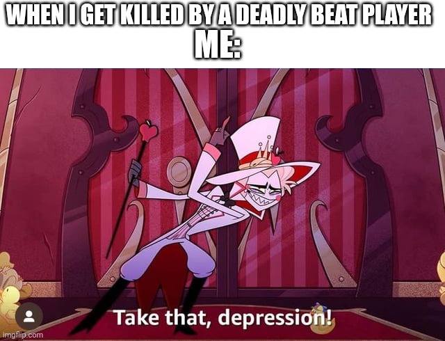 Take THAT, depression! | WHEN I GET KILLED BY A DEADLY BEAT PLAYER; ME: | image tagged in take that depression | made w/ Imgflip meme maker