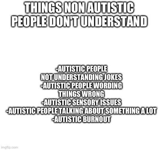 THINGS NON AUTISTIC PEOPLE DON'T UNDERSTAND; -AUTISTIC PEOPLE NOT UNDERSTANDING JOKES
-AUTISTIC PEOPLE WORDING THINGS WRONG
-AUTISTIC SENSORY ISSUES
-AUTISTIC PEOPLE TALKING ABOUT SOMETHING A LOT
-AUTISTIC BURNOUT | made w/ Imgflip meme maker