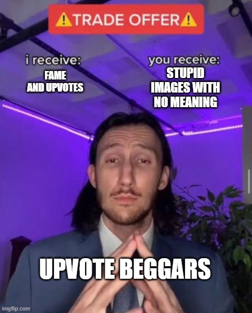 i receive you receive | STUPID IMAGES WITH NO MEANING; FAME AND UPVOTES; UPVOTE BEGGARS | image tagged in i receive you receive | made w/ Imgflip meme maker