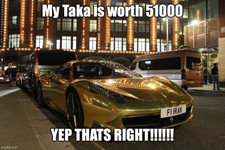 Bro you got Ferrari | My Taka is worth 51000; YEP THATS RIGHT!!!!!! | image tagged in gold plated ferrari | made w/ Imgflip meme maker