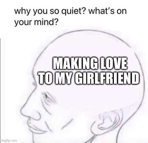 Alot on my mind | MAKING LOVE TO MY GIRLFRIEND | image tagged in what's going on in your mind | made w/ Imgflip meme maker