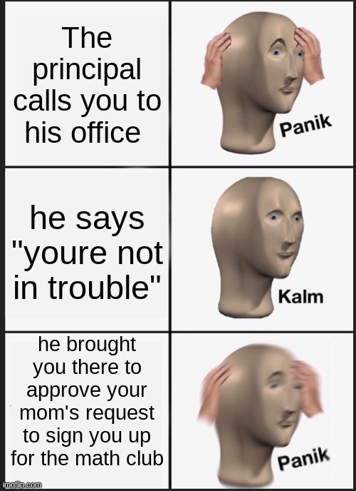 AFTER SCHOOL MATH CLUB | The principal calls you to his office; he says "youre not in trouble"; he brought you there to approve your mom's request to sign you up for the math club | image tagged in memes,panik kalm panik | made w/ Imgflip meme maker