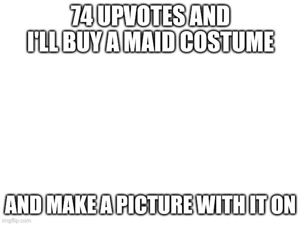 If this happens I'm gonna have some serious time convincing my dad | 74 UPVOTES AND I'LL BUY A MAID COSTUME; AND MAKE A PICTURE WITH IT ON | made w/ Imgflip meme maker