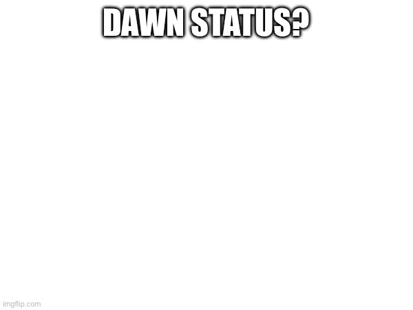 DAWN STATUS? | made w/ Imgflip meme maker