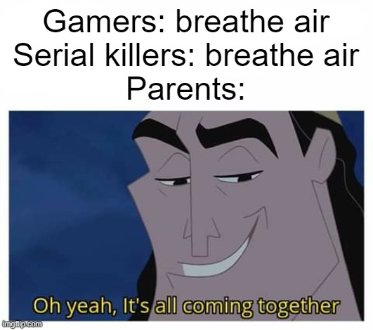 parents or karen | Gamers: breathe air
Serial killers: breathe air
Parents: | image tagged in oh yeah it's all coming together,gaming,video games,emperors new groove,disney,yay | made w/ Imgflip meme maker