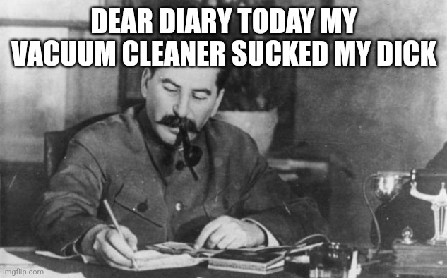 Stalin diary | DEAR DIARY TODAY MY VACUUM CLEANER SUCKED MY DICK | image tagged in stalin diary | made w/ Imgflip meme maker