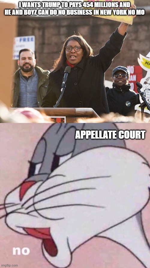 LoL  man o man, I bet this bitch is flipping her wig right now. | I WANTS TRUMP TO PAYS 454 MILLIONS AND HE AND BOYZ CAN DO NO BUSINESS IN NEW YORK NO MO; APPELLATE COURT | image tagged in no,funny memes,donald trump approves,political humor,truth,winning | made w/ Imgflip meme maker