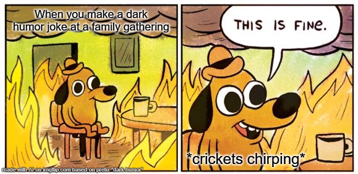 This Is Fine | When you make a dark humor joke at a family gathering; *crickets chirping* | image tagged in memes,this is fine | made w/ Imgflip meme maker