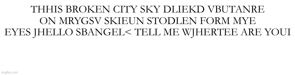 TELL ME WHERE WHE GON FROKMBHERE | THHIS BROKEN CITY SKY DLIEKD VBUTANRE ON MRYGSV SKIEUN STODLEN FORM MYE EYES JHELLO SBANGEL< TELL ME WJHERTEE ARE YOUI | made w/ Imgflip meme maker
