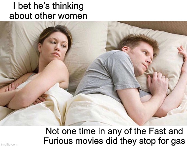 Not even a bathroom break | I bet he’s thinking about other women; Not one time in any of the Fast and
Furious movies did they stop for gas | image tagged in i bet he's thinking about other women,family,fast and furious,fuel,hmmm | made w/ Imgflip meme maker