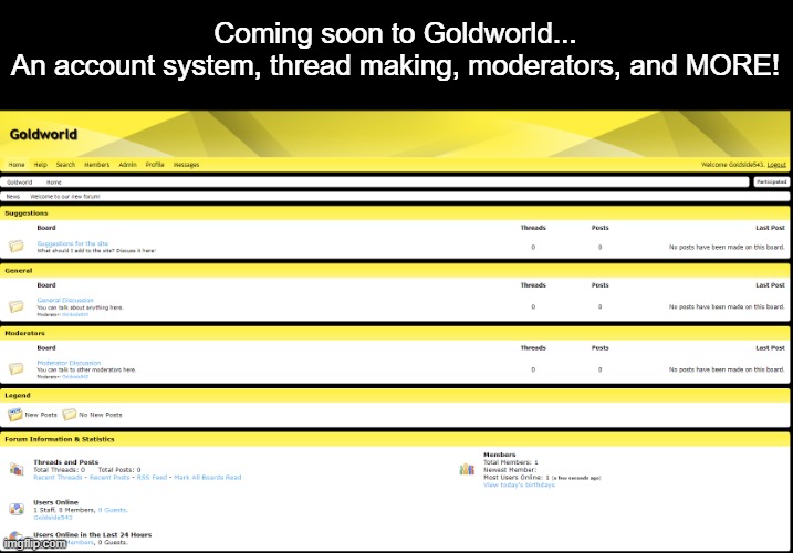 Coming soon to Goldworld...
An account system, thread making, moderators, and MORE! | made w/ Imgflip meme maker