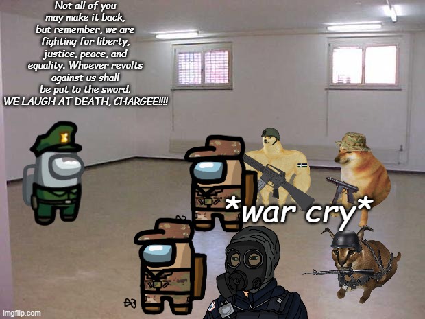 Empty Room | Not all of you may make it back, but remember, we are fighting for liberty, justice, peace, and equality. Whoever revolts against us shall be put to the sword. WE LAUGH AT DEATH, CHARGEE!!!! *war cry* | image tagged in empty room | made w/ Imgflip meme maker