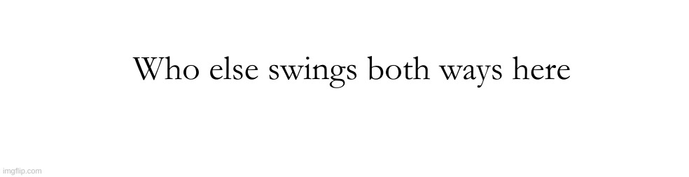 Who else swings both ways here | made w/ Imgflip meme maker